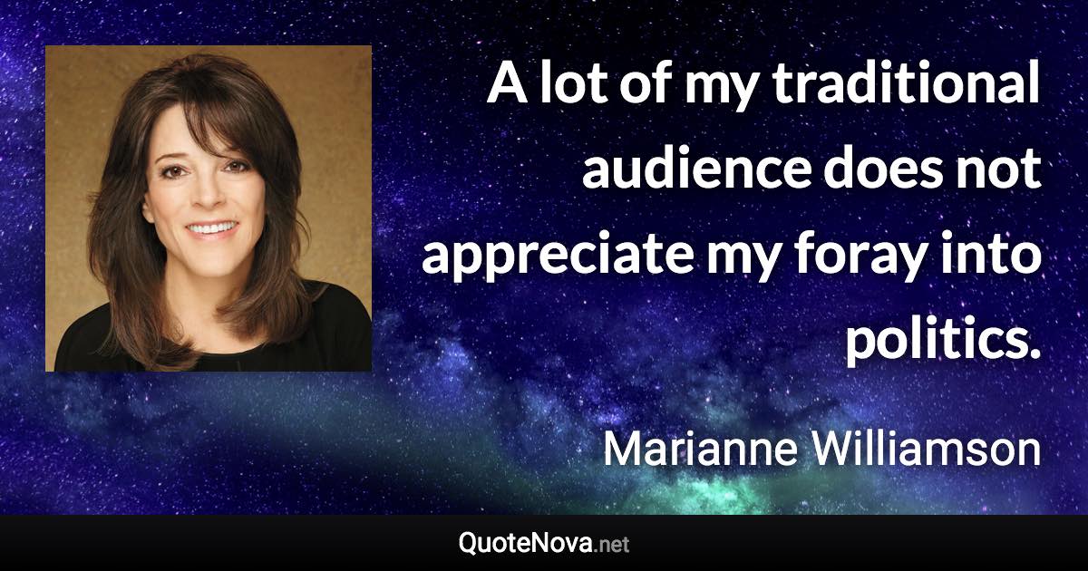 A lot of my traditional audience does not appreciate my foray into politics. - Marianne Williamson quote