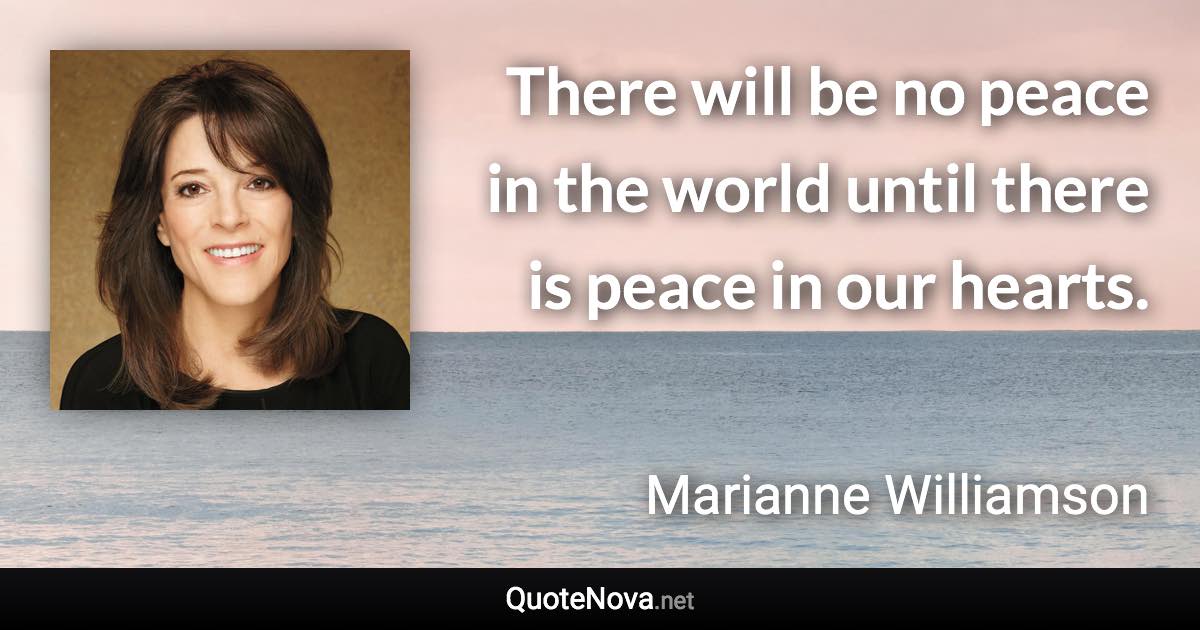 There will be no peace in the world until there is peace in our hearts. - Marianne Williamson quote