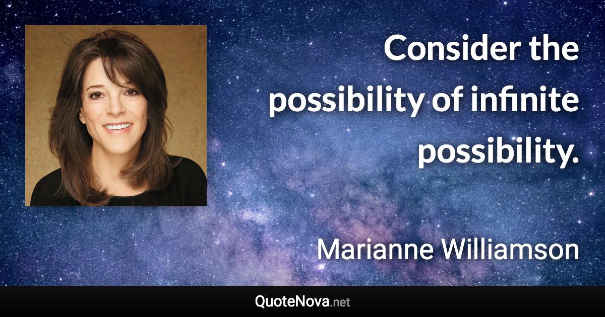 Consider the possibility of infinite possibility. - Marianne Williamson quote