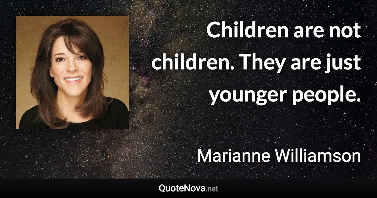 Children are not children. They are just younger people. - Marianne Williamson quote