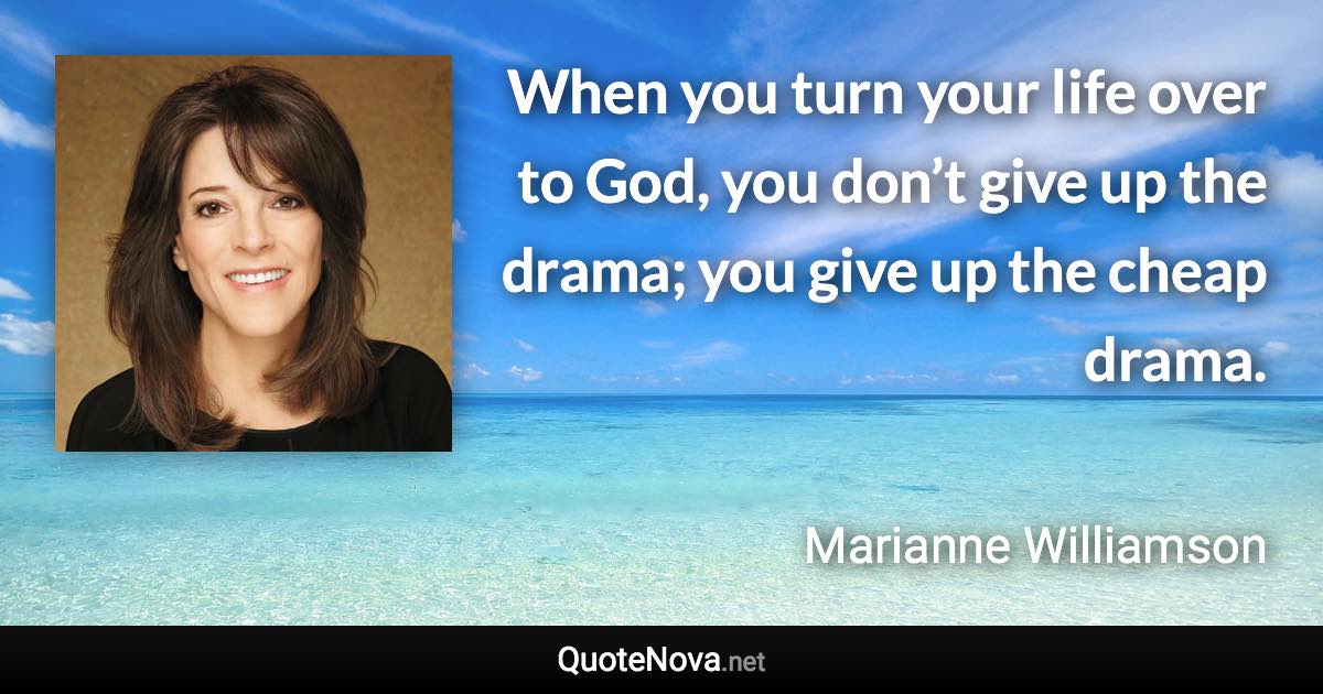 When you turn your life over to God, you don’t give up the drama; you give up the cheap drama. - Marianne Williamson quote