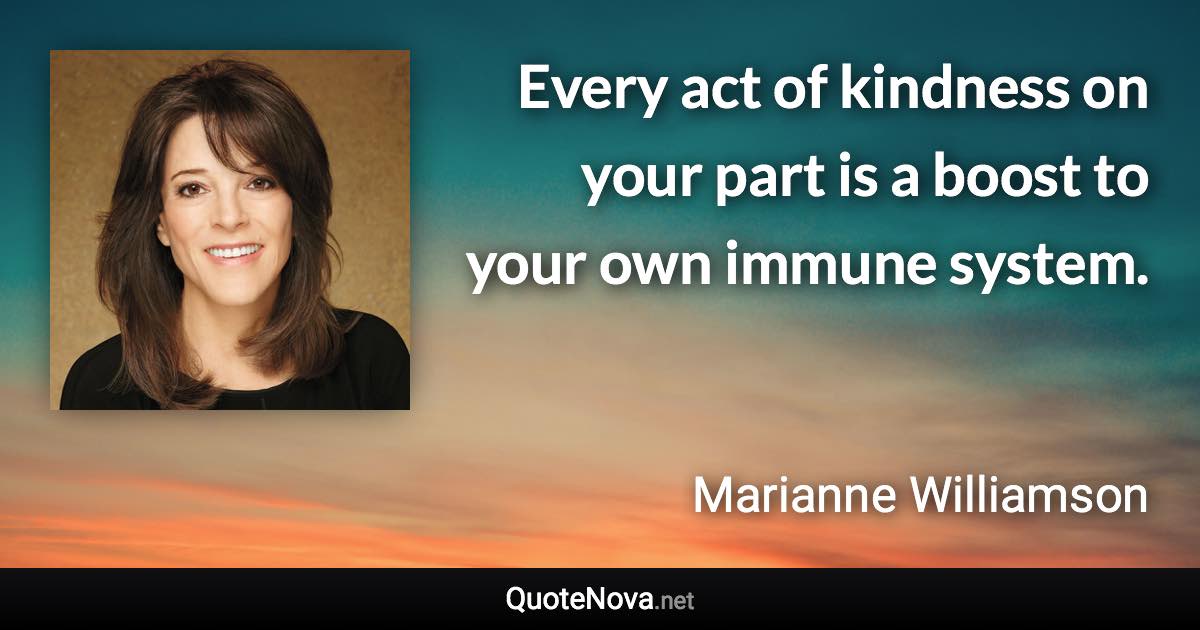 Every act of kindness on your part is a boost to your own immune system. - Marianne Williamson quote