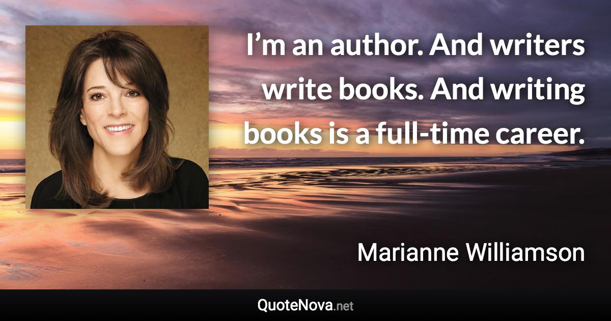 I’m an author. And writers write books. And writing books is a full-time career. - Marianne Williamson quote