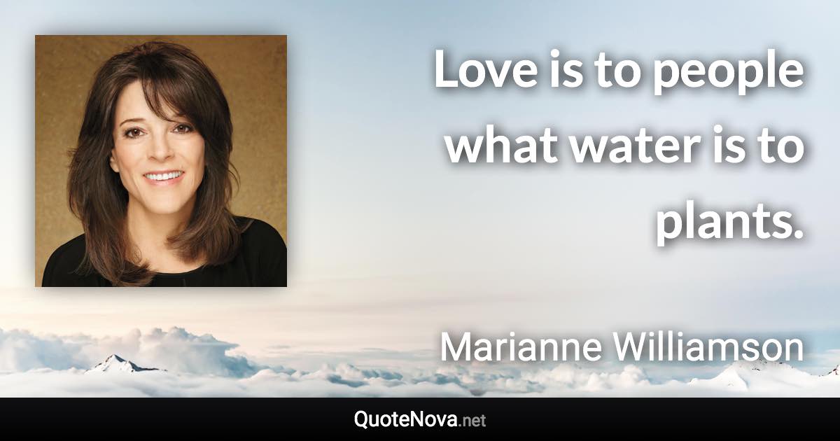 Love is to people what water is to plants. - Marianne Williamson quote