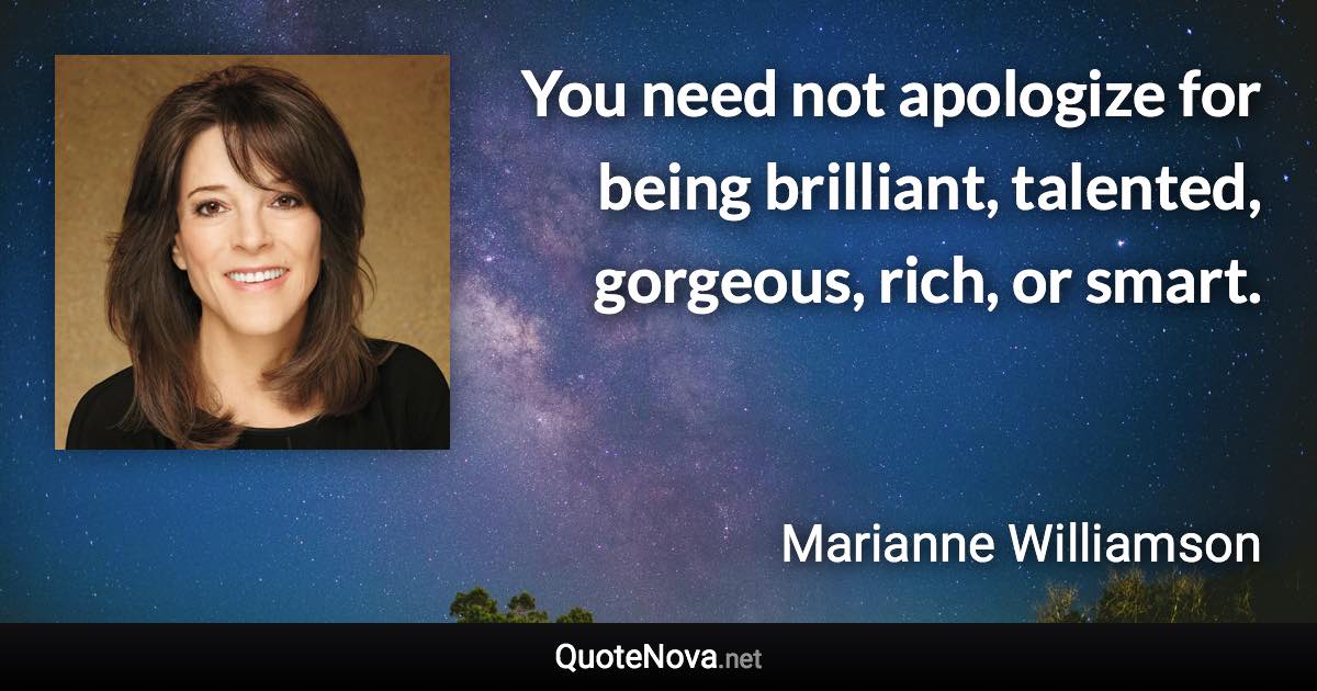 You need not apologize for being brilliant, talented, gorgeous, rich, or smart. - Marianne Williamson quote
