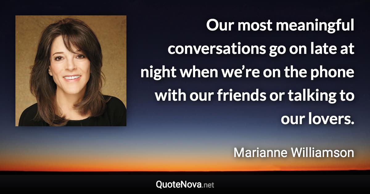 Our most meaningful conversations go on late at night when we’re on the phone with our friends or talking to our lovers. - Marianne Williamson quote