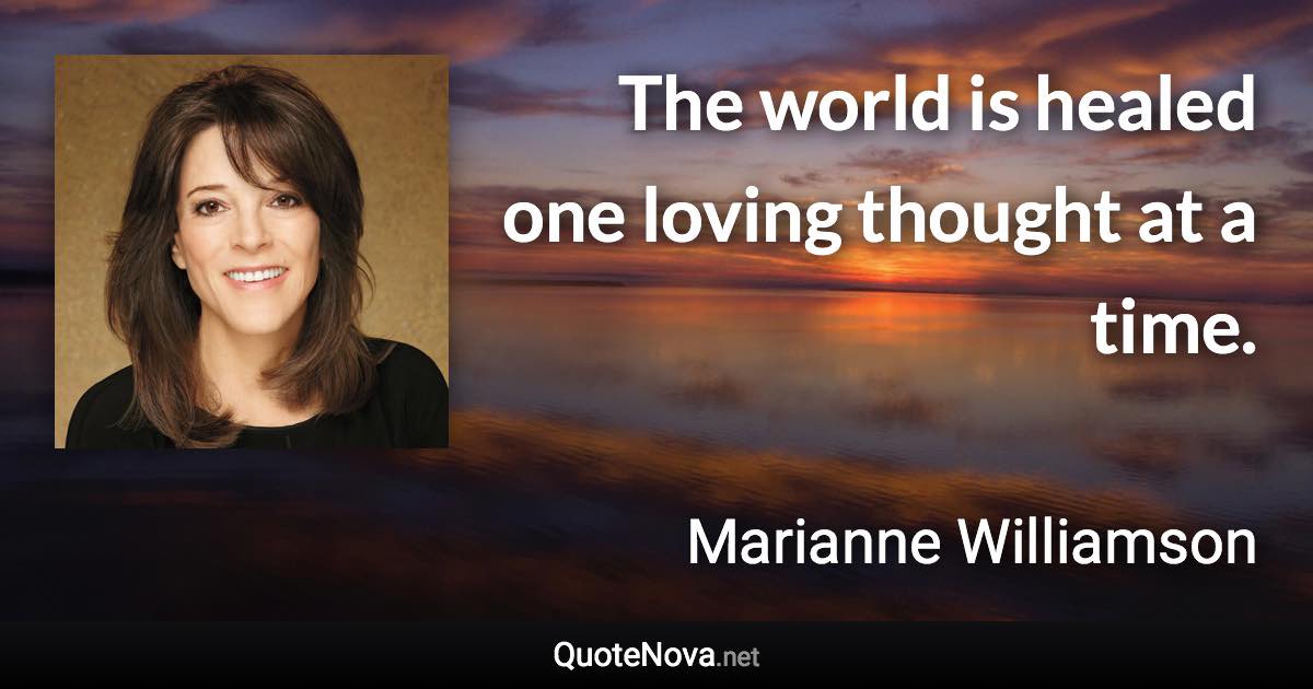 The world is healed one loving thought at a time. - Marianne Williamson quote