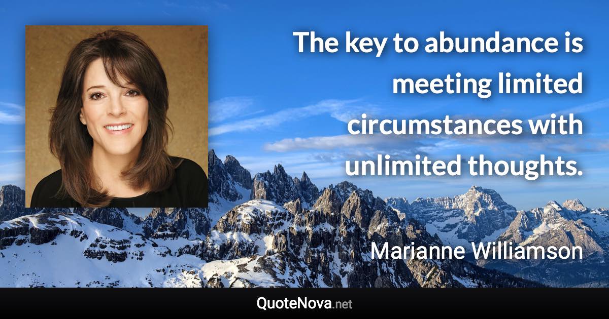 The key to abundance is meeting limited circumstances with unlimited thoughts. - Marianne Williamson quote