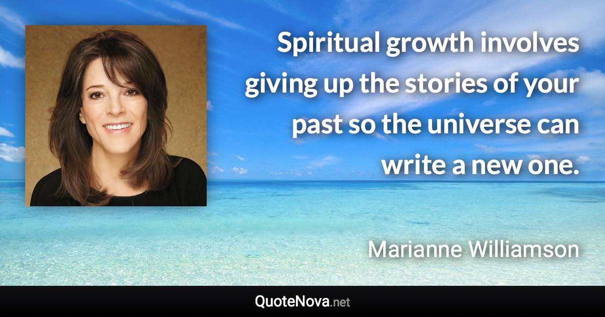 Spiritual growth involves giving up the stories of your past so the universe can write a new one. - Marianne Williamson quote