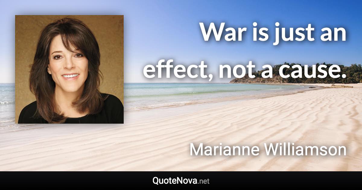 War is just an effect, not a cause. - Marianne Williamson quote