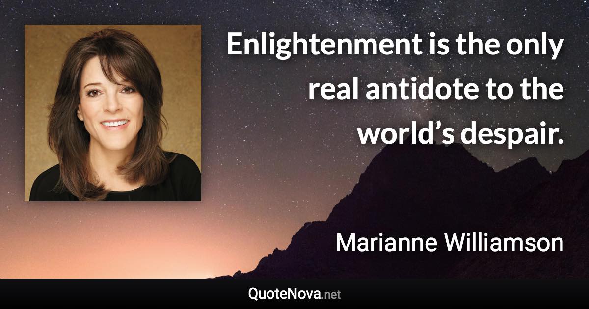 Enlightenment is the only real antidote to the world’s despair. - Marianne Williamson quote