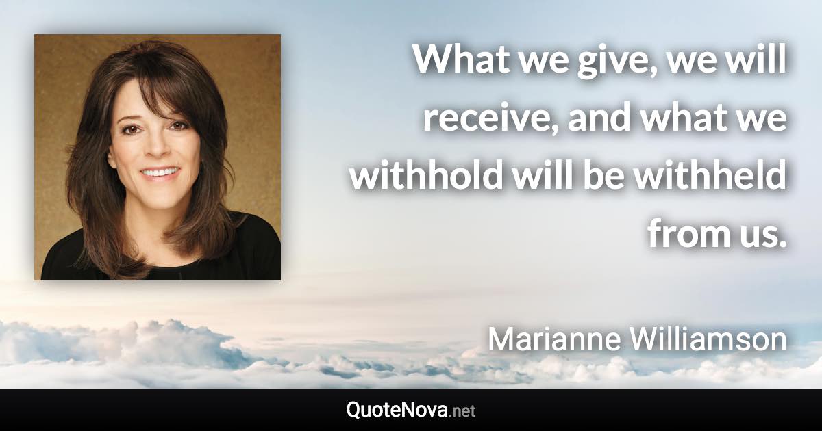 What we give, we will receive, and what we withhold will be withheld from us. - Marianne Williamson quote