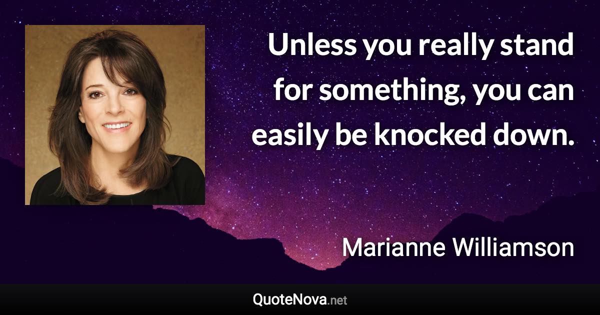 Unless you really stand for something, you can easily be knocked down. - Marianne Williamson quote