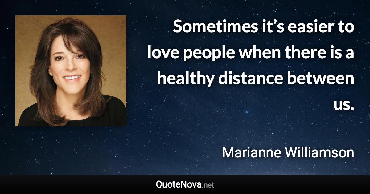 Sometimes it’s easier to love people when there is a healthy distance between us. - Marianne Williamson quote