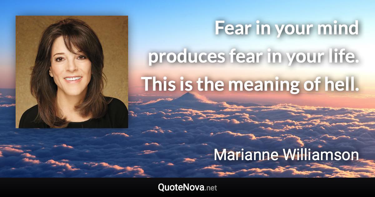 Fear in your mind produces fear in your life. This is the meaning of hell. - Marianne Williamson quote