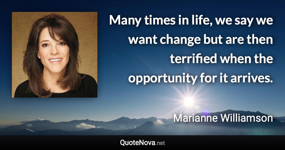 Many times in life, we say we want change but are then terrified when the opportunity for it arrives. - Marianne Williamson quote