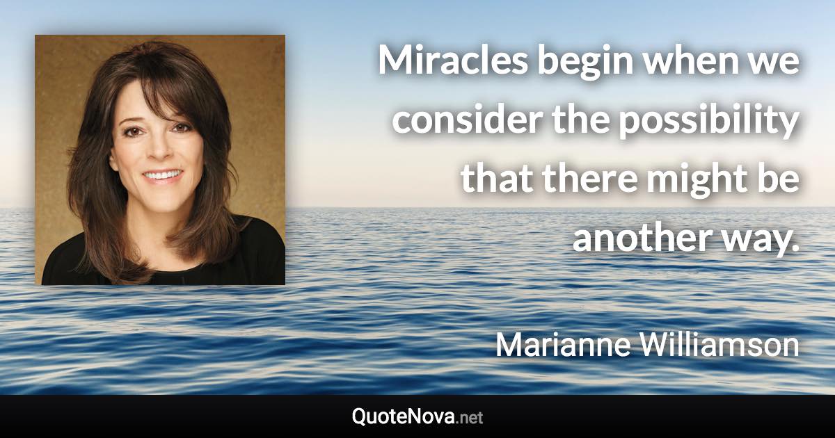 Miracles begin when we consider the possibility that there might be another way. - Marianne Williamson quote