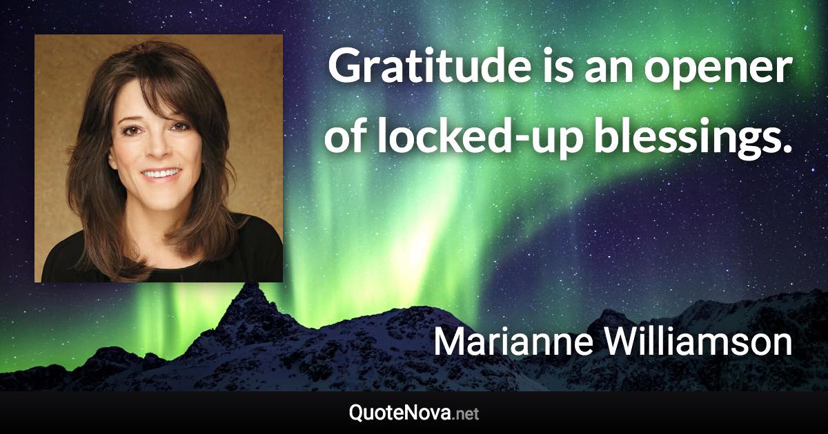 Gratitude is an opener of locked-up blessings. - Marianne Williamson quote