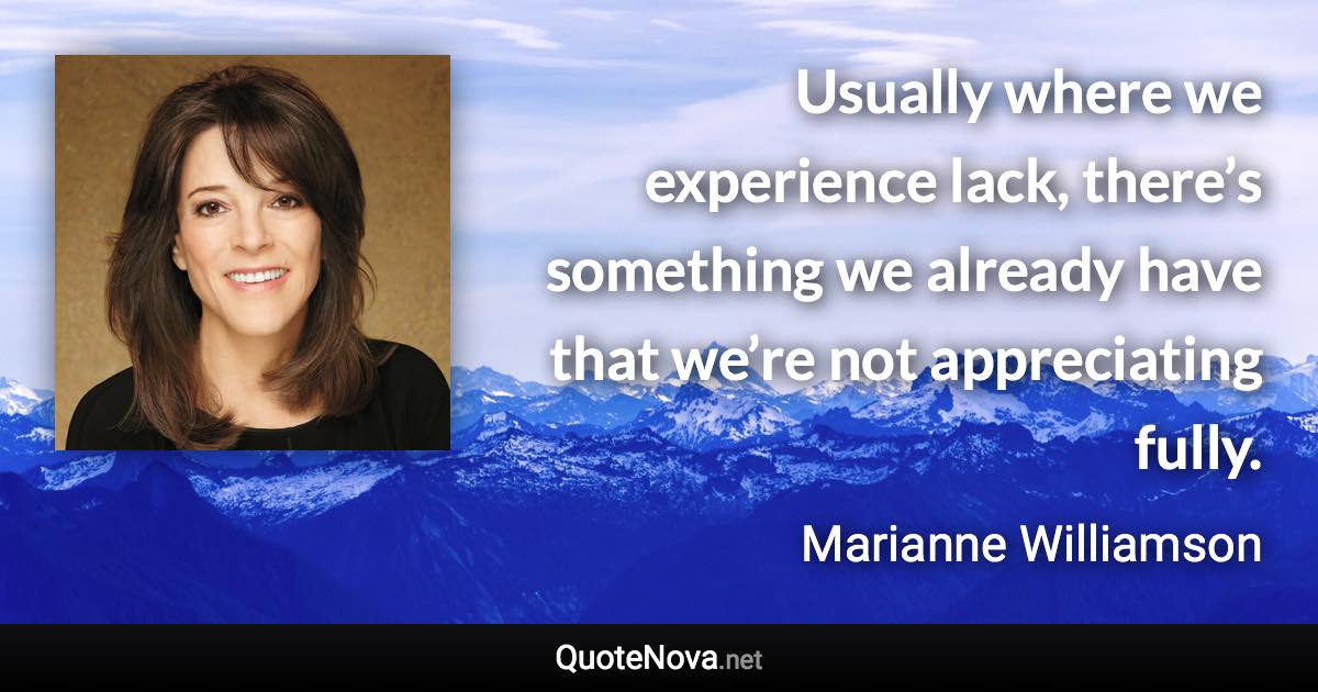 Usually where we experience lack, there’s something we already have that we’re not appreciating fully. - Marianne Williamson quote