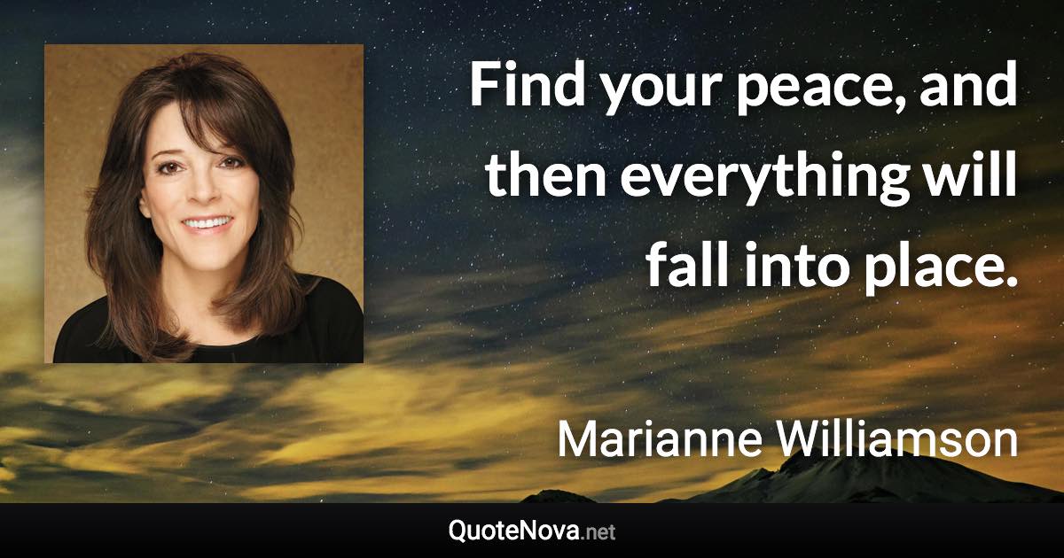 Find your peace, and then everything will fall into place. - Marianne Williamson quote