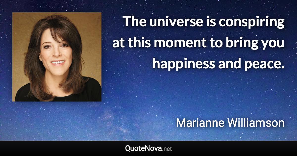 The universe is conspiring at this moment to bring you happiness and peace. - Marianne Williamson quote