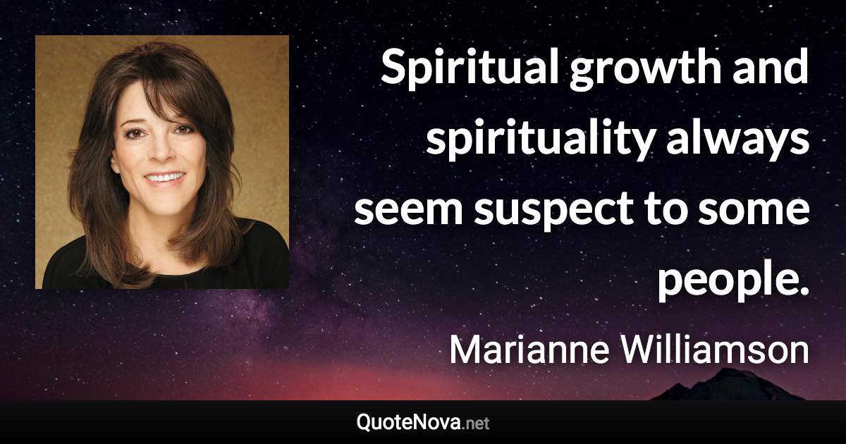 Spiritual growth and spirituality always seem suspect to some people. - Marianne Williamson quote