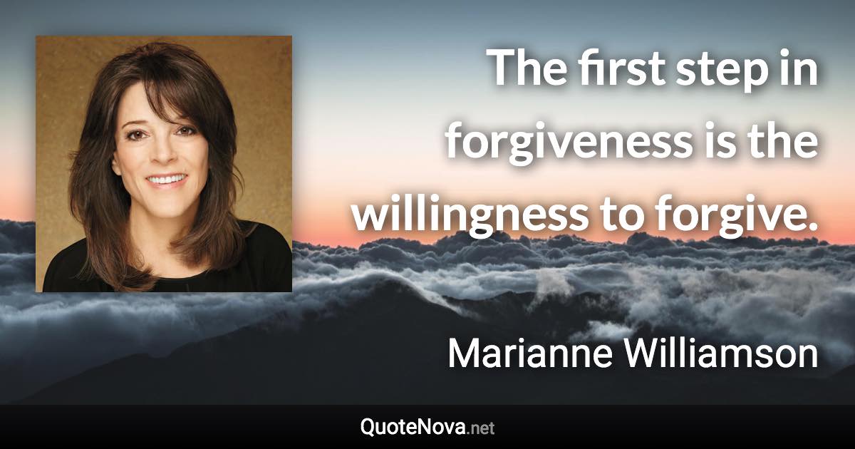 The first step in forgiveness is the willingness to forgive. - Marianne Williamson quote