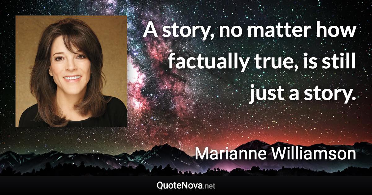 A story, no matter how factually true, is still just a story. - Marianne Williamson quote