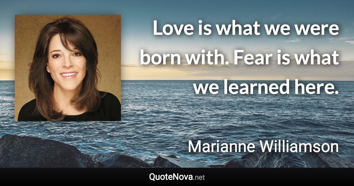 Love is what we were born with. Fear is what we learned here. - Marianne Williamson quote