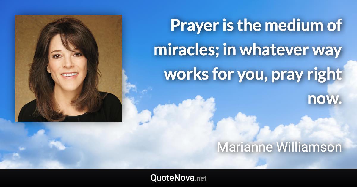 Prayer is the medium of miracles; in whatever way works for you, pray right now. - Marianne Williamson quote