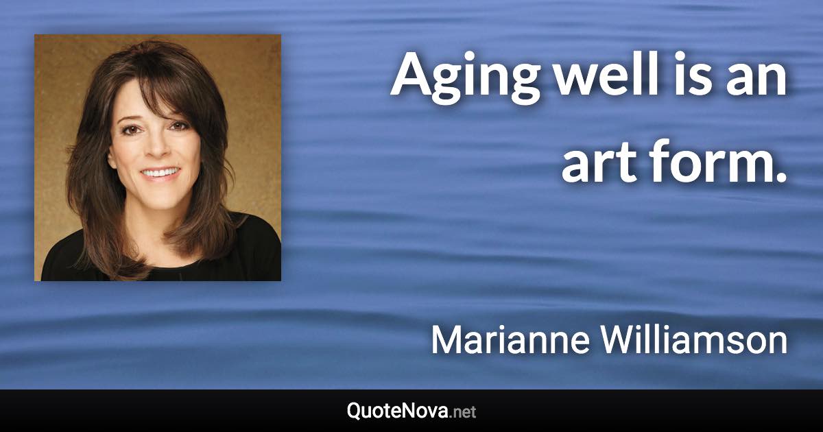 Aging well is an art form. - Marianne Williamson quote