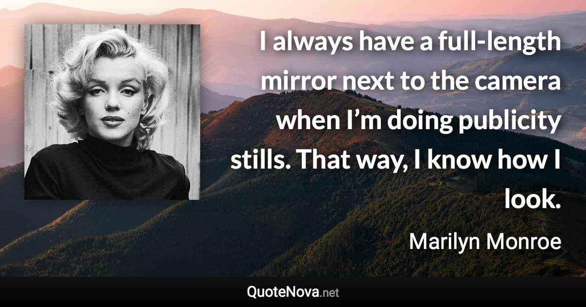 I always have a full-length mirror next to the camera when I’m doing publicity stills. That way, I know how I look. - Marilyn Monroe quote