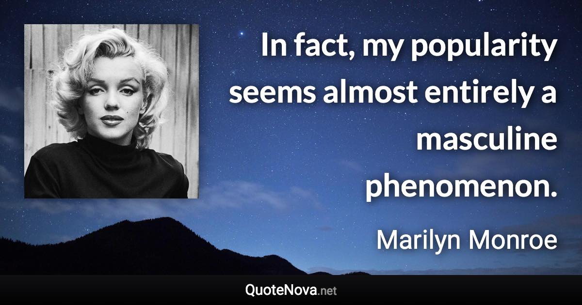 In fact, my popularity seems almost entirely a masculine phenomenon. - Marilyn Monroe quote