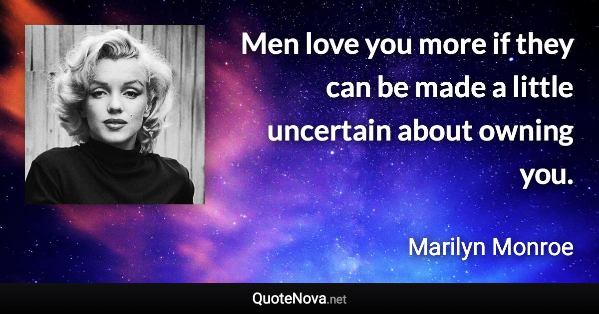 Men love you more if they can be made a little uncertain about owning you. - Marilyn Monroe quote