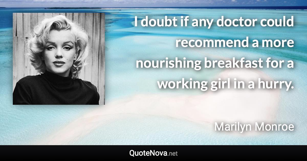 I doubt if any doctor could recommend a more nourishing breakfast for a working girl in a hurry. - Marilyn Monroe quote