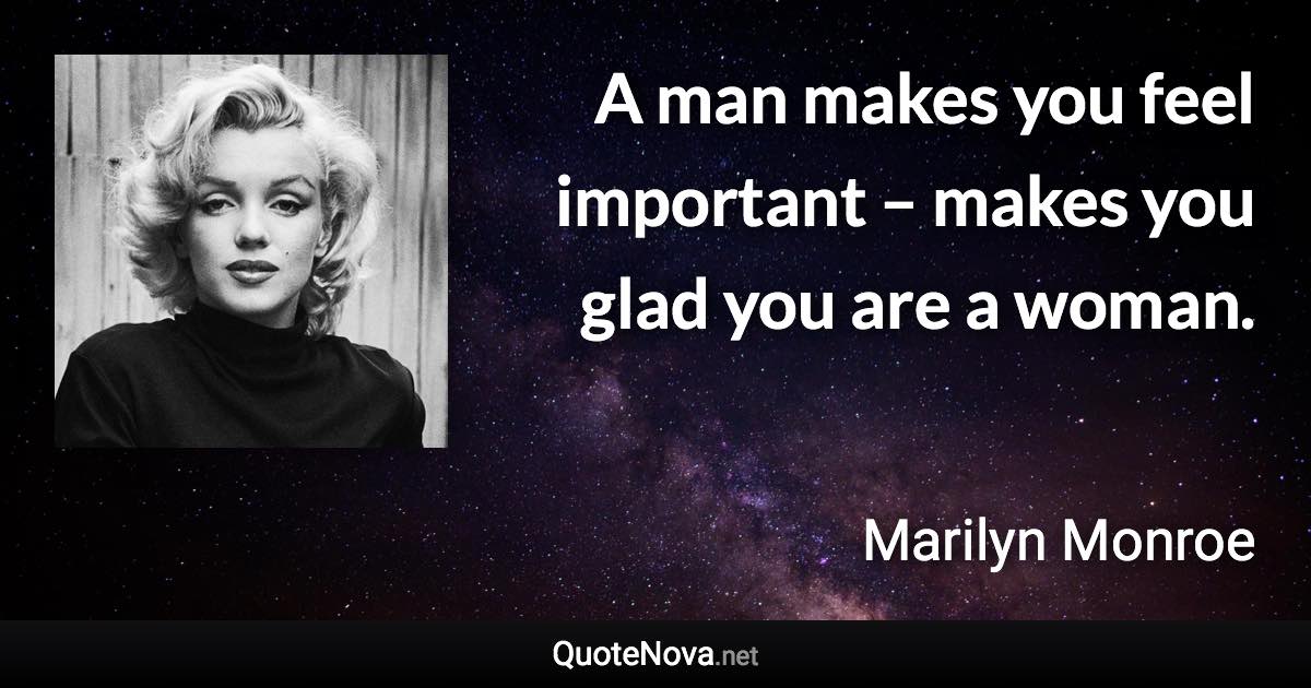 A man makes you feel important – makes you glad you are a woman. - Marilyn Monroe quote