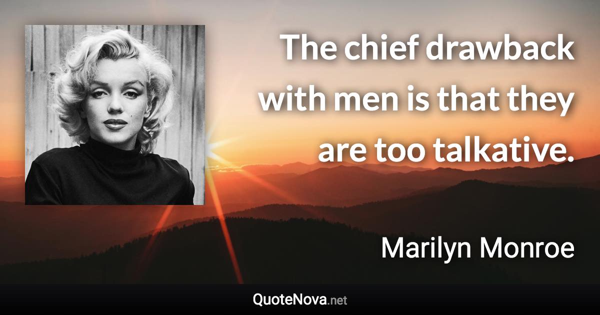 The chief drawback with men is that they are too talkative. - Marilyn Monroe quote