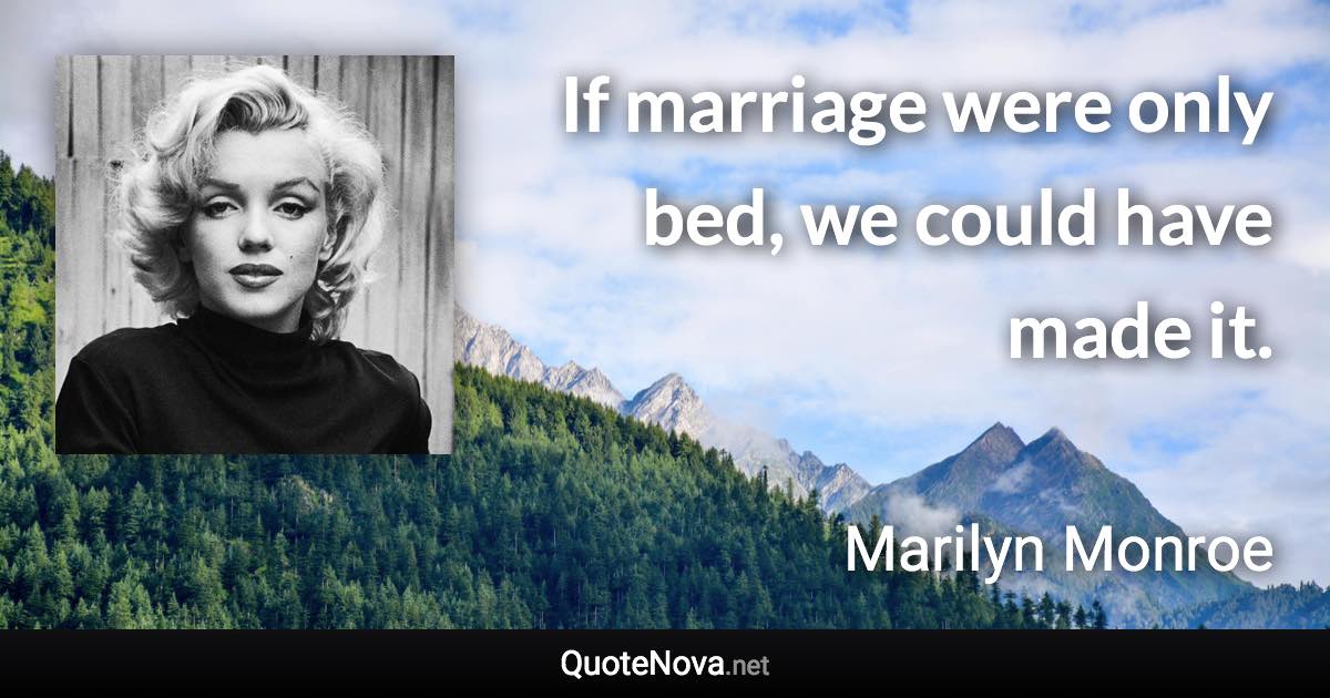 If marriage were only bed, we could have made it. - Marilyn Monroe quote