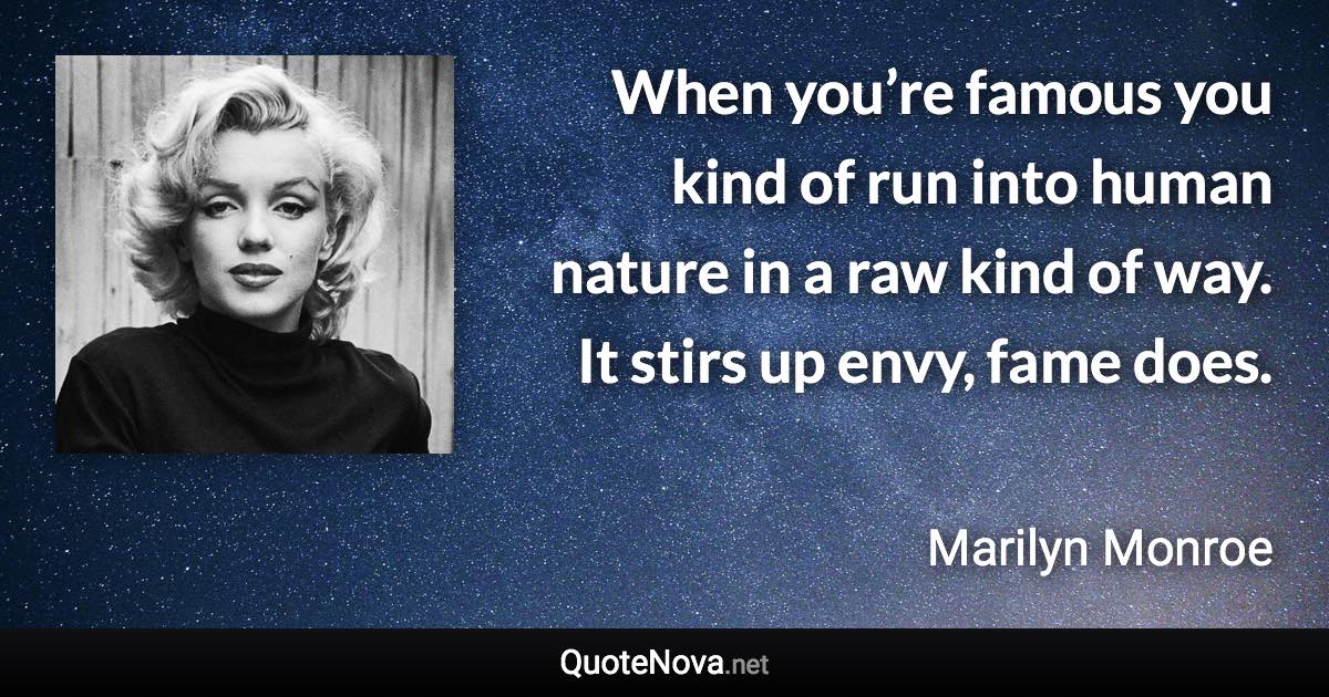 When you’re famous you kind of run into human nature in a raw kind of way. It stirs up envy, fame does. - Marilyn Monroe quote