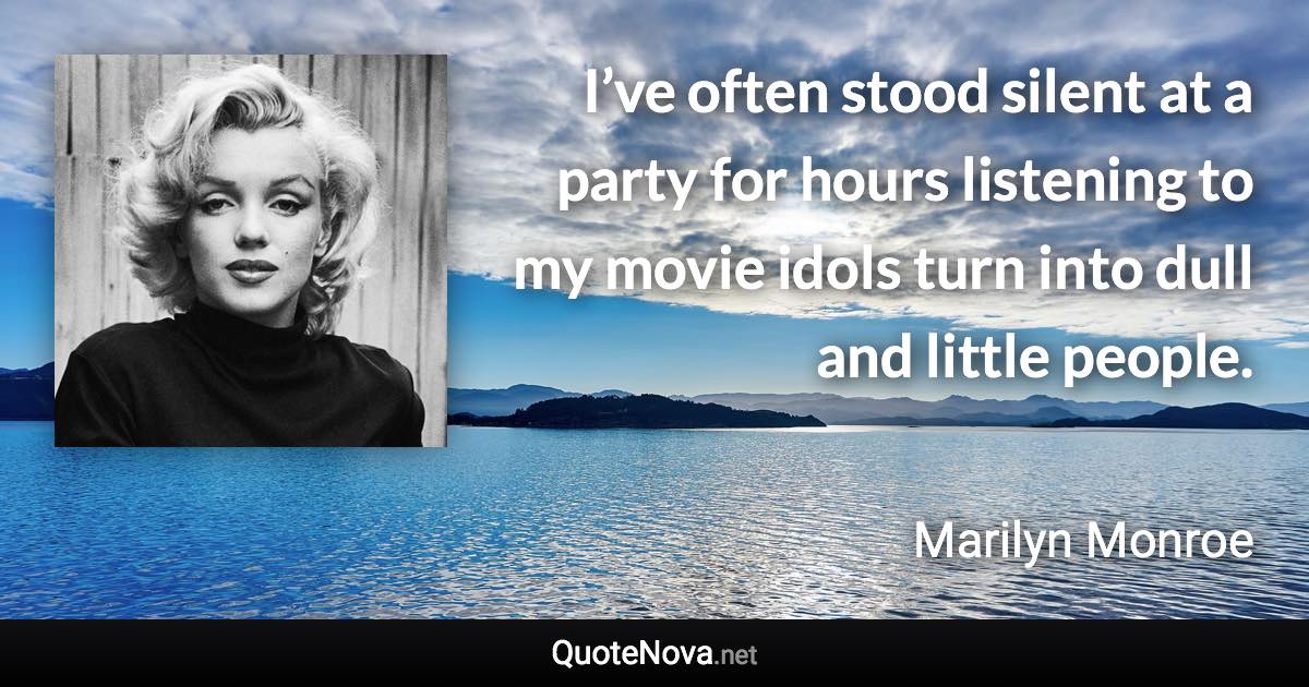 I’ve often stood silent at a party for hours listening to my movie idols turn into dull and little people. - Marilyn Monroe quote