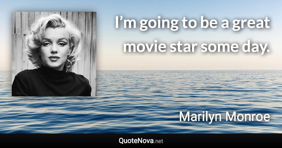 I’m going to be a great movie star some day. - Marilyn Monroe quote