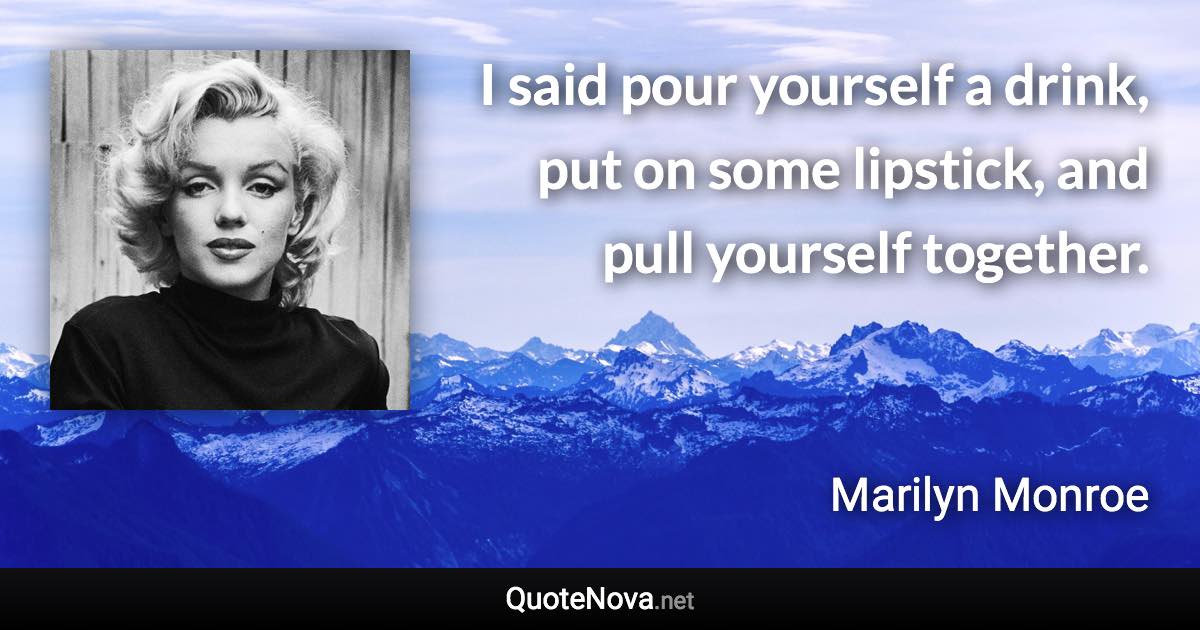 I said pour yourself a drink, put on some lipstick, and pull yourself together. - Marilyn Monroe quote