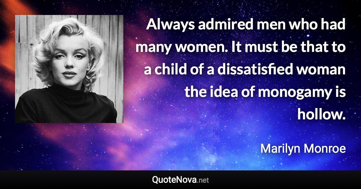 Always admired men who had many women. It must be that to a child of a dissatisfied woman the idea of monogamy is hollow. - Marilyn Monroe quote