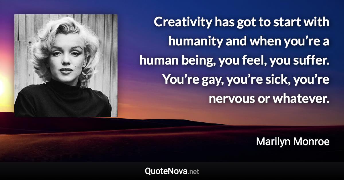 Creativity has got to start with humanity and when you’re a human being, you feel, you suffer. You’re gay, you’re sick, you’re nervous or whatever. - Marilyn Monroe quote