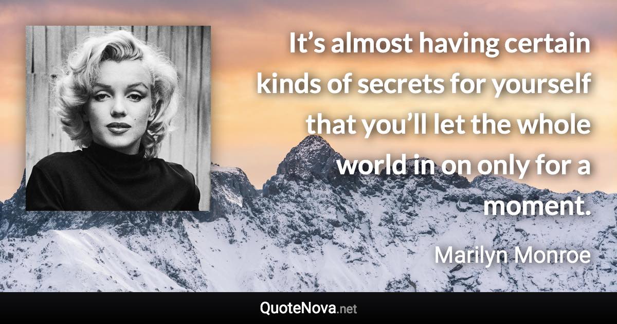 It’s almost having certain kinds of secrets for yourself that you’ll let the whole world in on only for a moment. - Marilyn Monroe quote