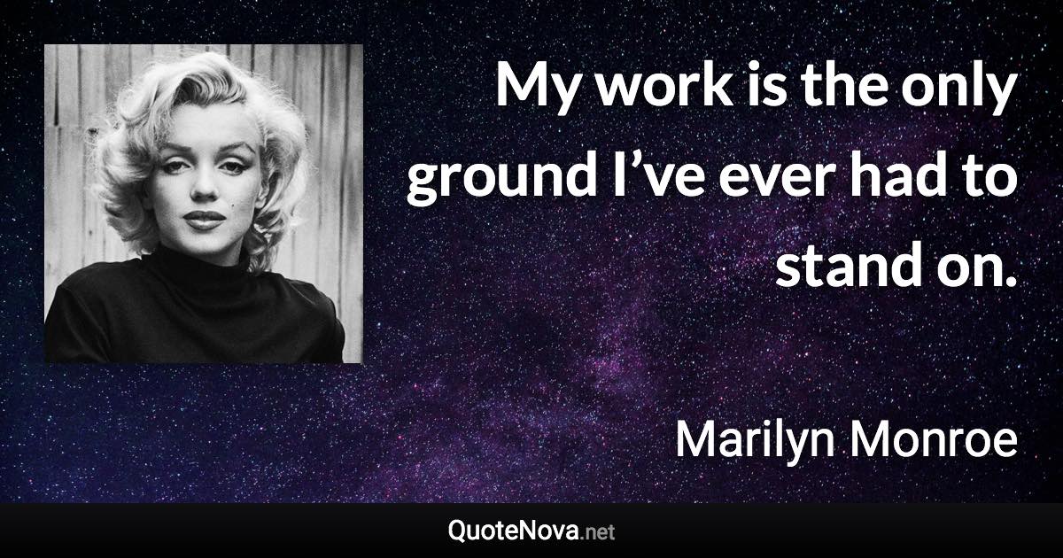 My work is the only ground I’ve ever had to stand on. - Marilyn Monroe quote