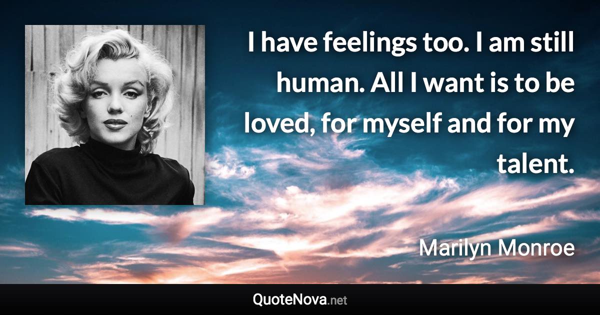 I have feelings too. I am still human. All I want is to be loved, for myself and for my talent. - Marilyn Monroe quote