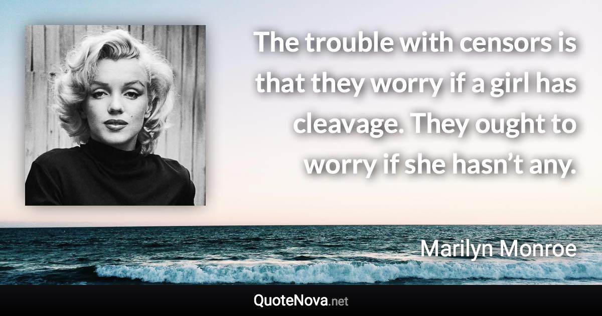 The trouble with censors is that they worry if a girl has cleavage. They ought to worry if she hasn’t any. - Marilyn Monroe quote