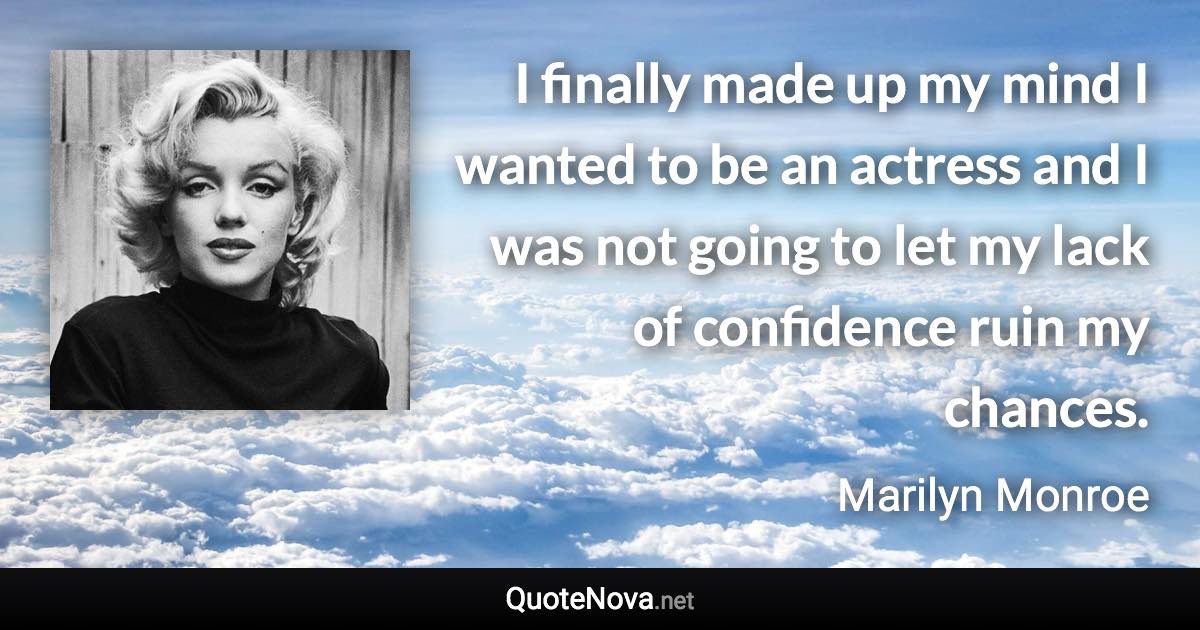 I finally made up my mind I wanted to be an actress and I was not going to let my lack of confidence ruin my chances. - Marilyn Monroe quote