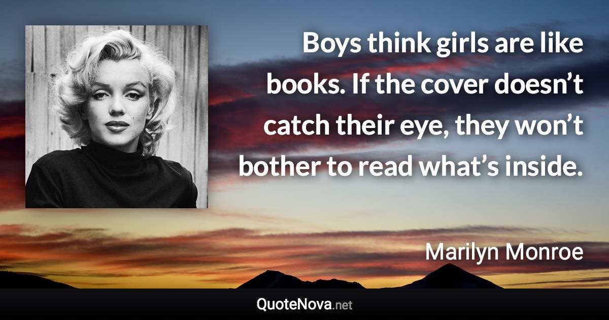 Boys think girls are like books. If the cover doesn’t catch their eye, they won’t bother to read what’s inside. - Marilyn Monroe quote